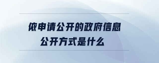 依申請(qǐng)公開(kāi)的政府信息公開(kāi)方式是什么