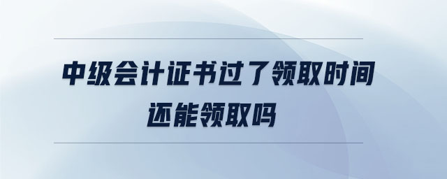 中級(jí)會(huì)計(jì)證書過了領(lǐng)取時(shí)間還能領(lǐng)取嗎