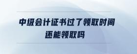 中級會計證書過了領(lǐng)取時間還能領(lǐng)取嗎