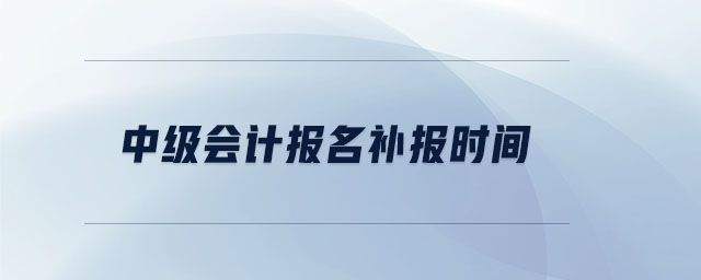 中級(jí)會(huì)計(jì)報(bào)名補(bǔ)報(bào)時(shí)間