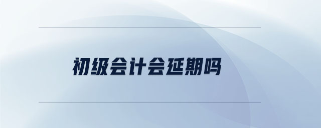 初級(jí)會(huì)計(jì)會(huì)延期嗎