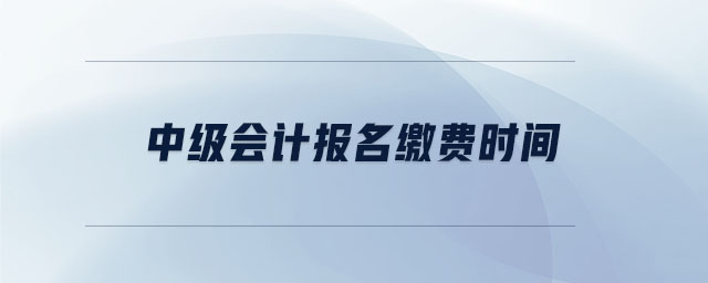 中級會計報名繳費(fèi)時間