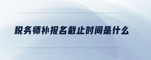 稅務(wù)師補報名截止時間是什么