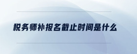 稅務(wù)師補(bǔ)報(bào)名截止時(shí)間是什么