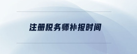 注冊(cè)稅務(wù)師補(bǔ)報(bào)時(shí)間