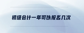 初級(jí)會(huì)計(jì)一年可以報(bào)名幾次
