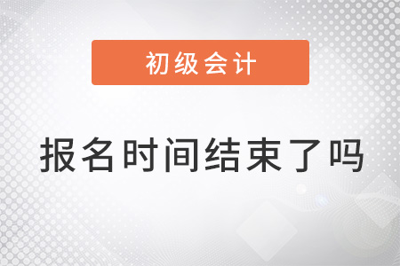 2022年初級會計考試報名時間結束了嗎？