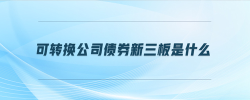 可轉(zhuǎn)換公司債券新三板是什么 可轉(zhuǎn)換公司債券新三板是什么