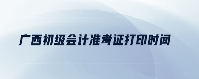 廣西初級會計準考證打印時間