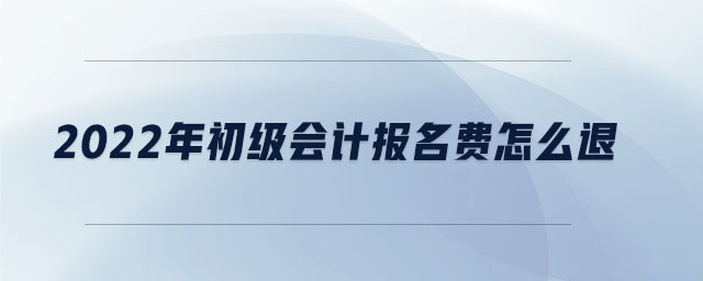 2022年初級會計報名費怎么退