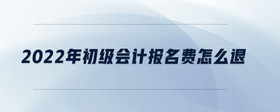 2022年初級(jí)會(huì)計(jì)報(bào)名費(fèi)怎么退