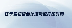 遼寧省初級(jí)會(huì)計(jì)準(zhǔn)考證打印時(shí)間