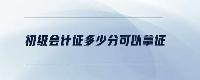 初級(jí)會(huì)計(jì)證多少分可以拿證