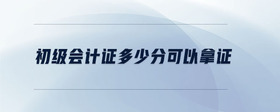 初級(jí)會(huì)計(jì)證多少分可以拿證