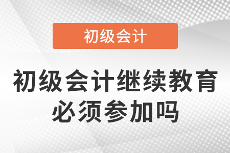 初級(jí)會(huì)計(jì)繼續(xù)教育必須參加嗎
