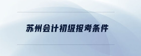 蘇州會(huì)計(jì)初級(jí)報(bào)考條件