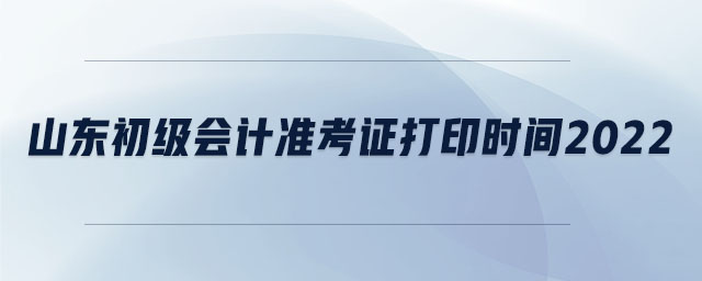 山東初級(jí)會(huì)計(jì)準(zhǔn)考證打印時(shí)間2022