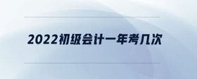 2022初級(jí)會(huì)計(jì)一年考幾次