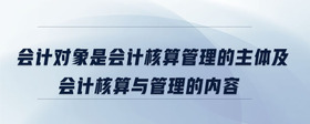 會(huì)計(jì)對(duì)象是會(huì)計(jì)核算管理的主體及會(huì)計(jì)核算與管理的內(nèi)容