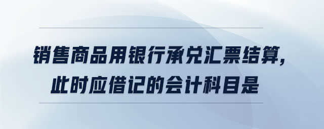 銷售商品用銀行承兌匯票結(jié)算,此時(shí)應(yīng)借記的會(huì)計(jì)科目是
