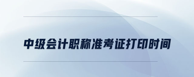 中級(jí)會(huì)計(jì)職稱準(zhǔn)考證打印時(shí)間是哪天
