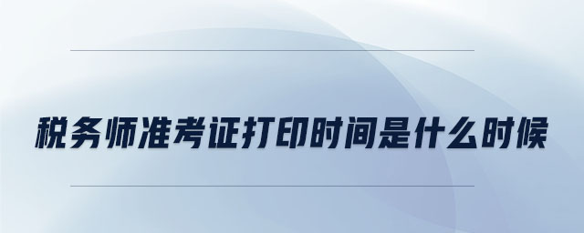 稅務(wù)師準(zhǔn)考證打印時間是什么時候