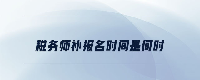 稅務(wù)師補(bǔ)報(bào)名時(shí)間是何時(shí)