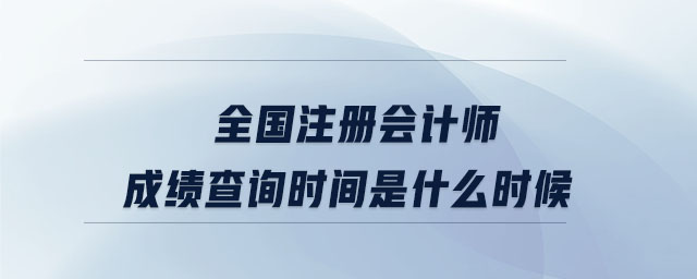 全國(guó)注冊(cè)會(huì)計(jì)師成績(jī)查詢時(shí)間是什么時(shí)候
