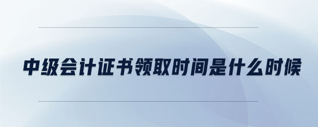 中級會計證書領取時間是什么時候