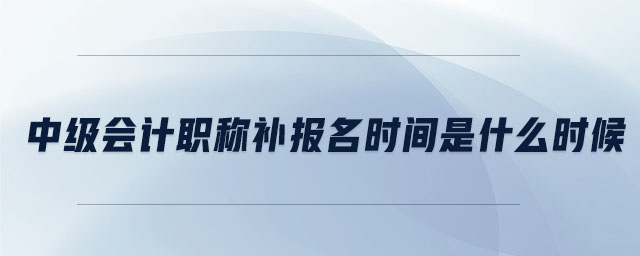 中級會計(jì)職稱補(bǔ)報(bào)名時(shí)間是什么時(shí)候