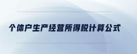 個(gè)體戶(hù)生產(chǎn)經(jīng)營(yíng)所得稅計(jì)算公式