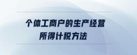 個(gè)體工商戶(hù)的生產(chǎn)經(jīng)營(yíng)所得計(jì)稅方法