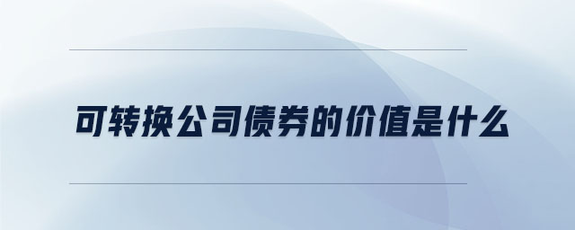 可轉(zhuǎn)換公司債券的價(jià)值是什么