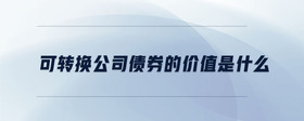 可轉(zhuǎn)換公司債券的價值是什么