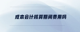 成本會(huì)計(jì)核算期間費(fèi)用嗎
