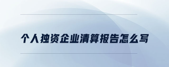 個(gè)人獨(dú)資企業(yè)清算報(bào)告怎么寫(xiě)