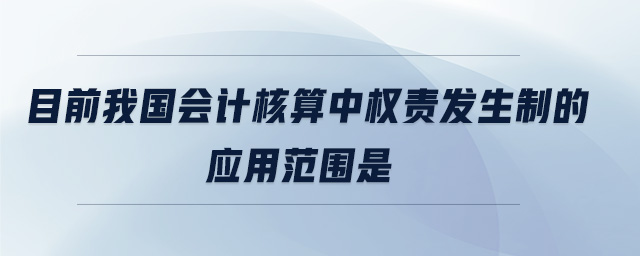 目前我國會計核算中權(quán)責發(fā)生制的應(yīng)用范圍是