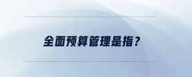 全面預(yù)算管理是指？
