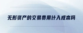 無形資產(chǎn)的交易費(fèi)用計(jì)入成本嗎