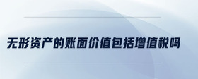 無形資產(chǎn)的賬面價(jià)值包括增值稅嗎