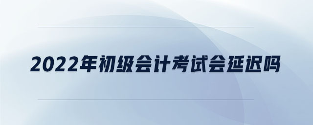 2022年初級(jí)會(huì)計(jì)考試會(huì)延遲嗎