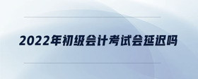 2022年初級(jí)會(huì)計(jì)考試會(huì)延遲嗎