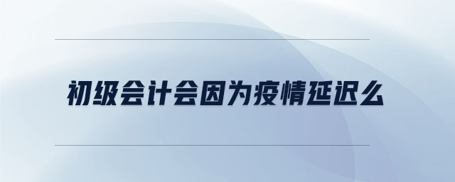 初級(jí)會(huì)計(jì)會(huì)因?yàn)橐咔檠舆t么