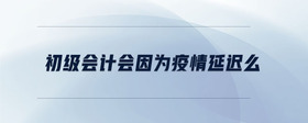初級(jí)會(huì)計(jì)會(huì)因?yàn)橐咔檠舆t么