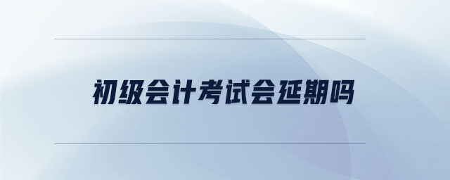 初級會計考試會延期嗎