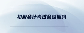 初級(jí)會(huì)計(jì)考試會(huì)延期嗎