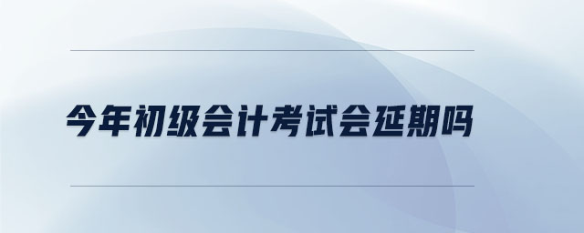 今年初級會計考試會延期嗎