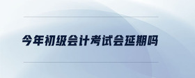 今年初級(jí)會(huì)計(jì)考試會(huì)延期嗎