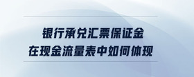 銀行承兌匯票保證金在現(xiàn)金流量表中如何體現(xiàn)