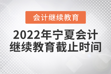 2022年寧夏會計(jì)繼續(xù)教育截止時(shí)間